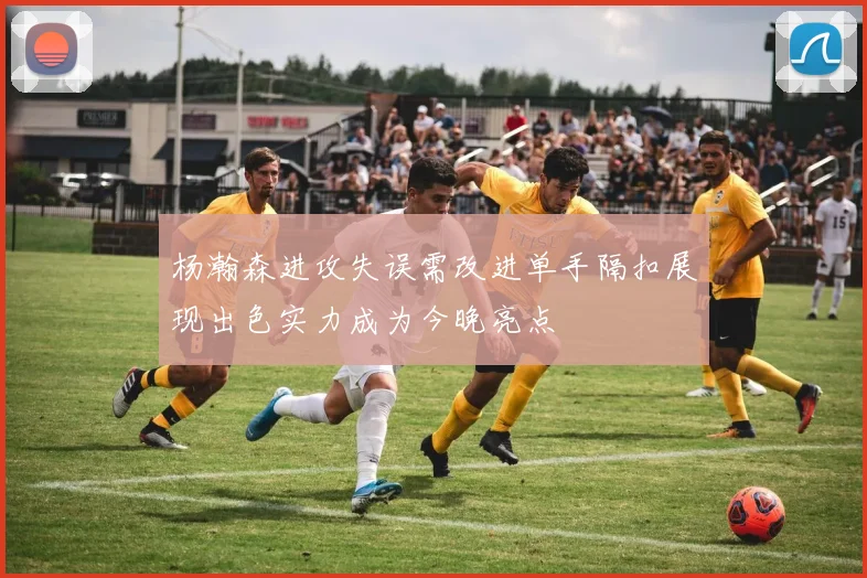 杨瀚森进攻失误需改进单手隔扣展现出色实力成为今晚亮点
